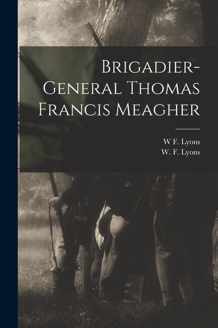 Brigadier-General Thomas Francis Meagher: His Political and Military Career; With Selections From His Speeches and Writings Paperback