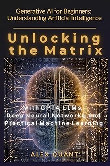 Generative AI for Beginners: Understanding Artificial Intelligence. Unlocking the Matrix with GPT-4, LLMs, Deep Neural Networks, and Practical Machine Learning Hardcover